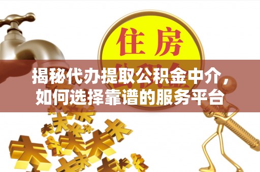 沽源揭秘代办提取公积金中介，如何选择靠谱的服务平台