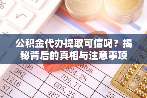 沽源公积金代办提取可信吗？揭秘背后的真相与注意事项