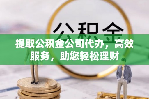 沽源提取公积金公司代办，高效服务，助您轻松理财