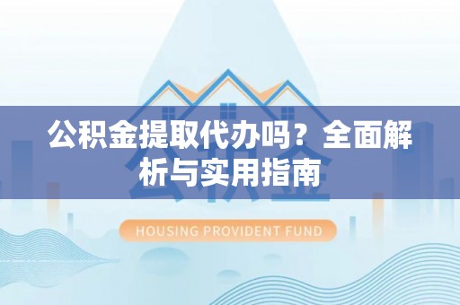 沽源公积金提取代办吗？全面解析与实用指南