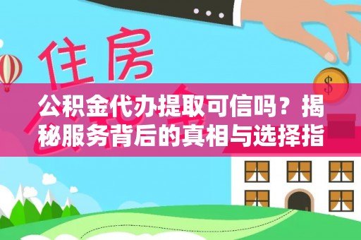 沽源公积金代办提取可信吗？揭秘服务背后的真相与选择指南