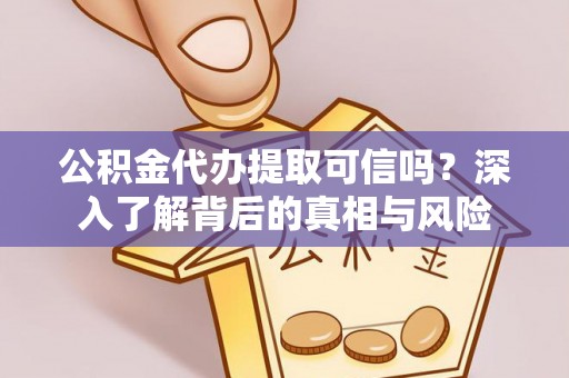 沽源公积金代办提取可信吗？深入了解背后的真相与风险
