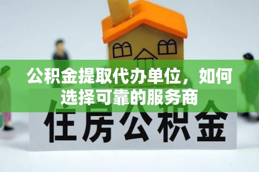 沽源公积金提取代办单位，如何选择可靠的服务商