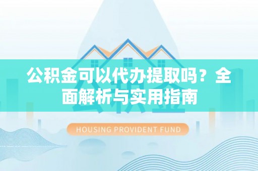 沽源公积金可以代办提取吗？全面解析与实用指南
