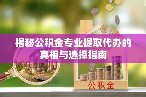 沽源揭秘公积金专业提取代办的真相与选择指南