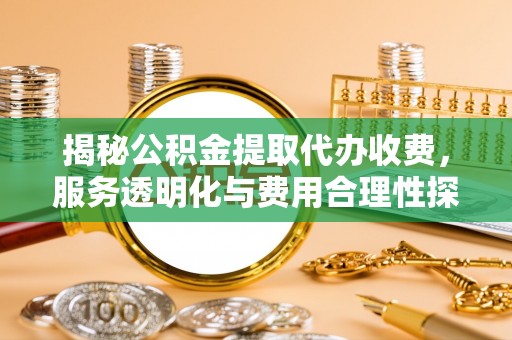 沽源揭秘公积金提取代办收费，服务透明化与费用合理性探讨
