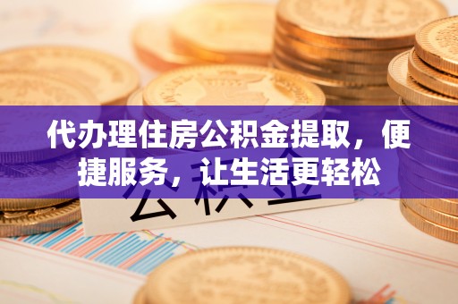 沽源代办理住房公积金提取，便捷服务，让生活更轻松