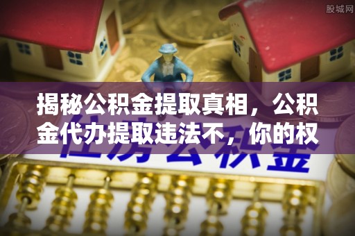 沽源揭秘公积金提取真相，公积金代办提取违法不，你的权益如何保障？
