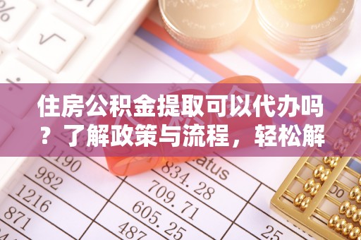 沽源住房公积金提取可以代办吗？了解政策与流程，轻松解决你的疑问