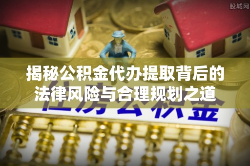 沽源揭秘公积金代办提取背后的法律风险与合理规划之道