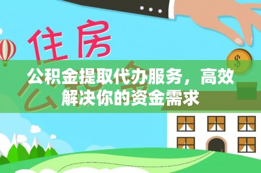 沽源公积金提取代办服务，高效解决你的资金需求