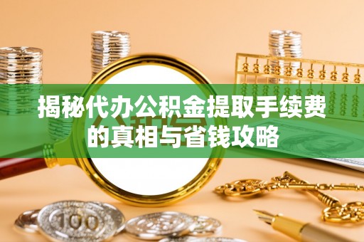 沽源揭秘代办公积金提取手续费的真相与省钱攻略