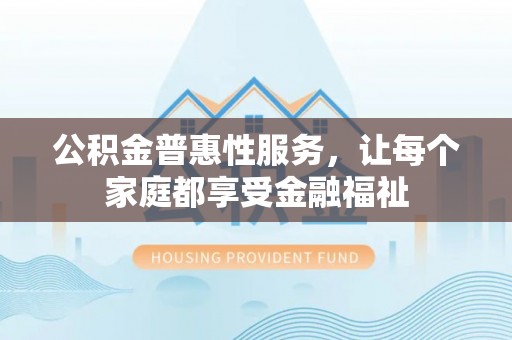 沽源公积金普惠性服务，让每个家庭都享受金融福祉