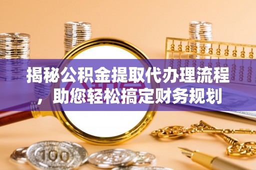 沽源揭秘公积金提取代办理流程，助您轻松搞定财务规划