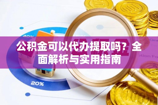 沽源公积金可以代办提取吗？全面解析与实用指南