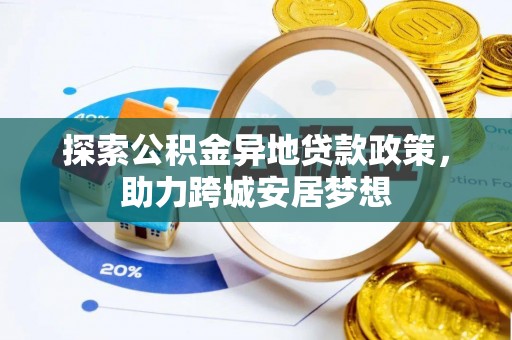 沽源探索公积金异地贷款政策，助力跨城安居梦想