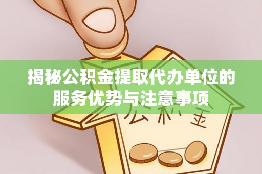 沽源揭秘公积金提取代办单位的服务优势与注意事项