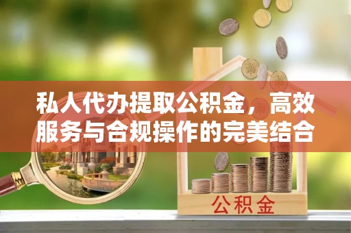 沽源私人代办提取公积金，高效服务与合规操作的完美结合