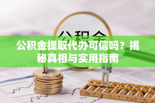 沽源公积金提取代办可信吗？揭秘真相与实用指南