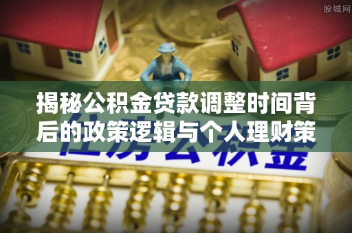 沽源揭秘公积金贷款调整时间背后的政策逻辑与个人理财策略