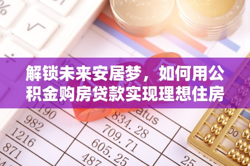 沽源解锁未来安居梦，如何用公积金购房贷款实现理想住房计划