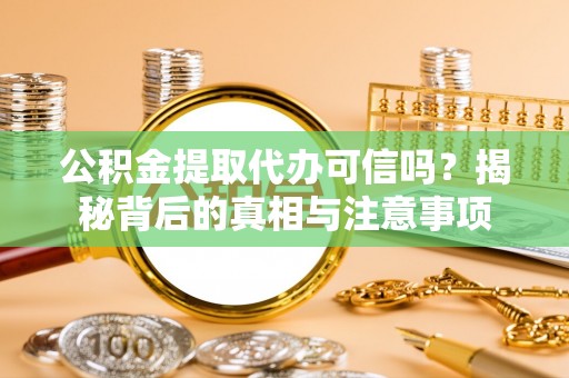 沽源公积金提取代办可信吗？揭秘背后的真相与注意事项