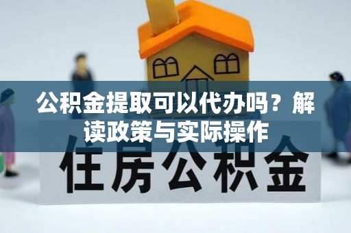 沽源公积金提取可以代办吗？解读政策与实际操作