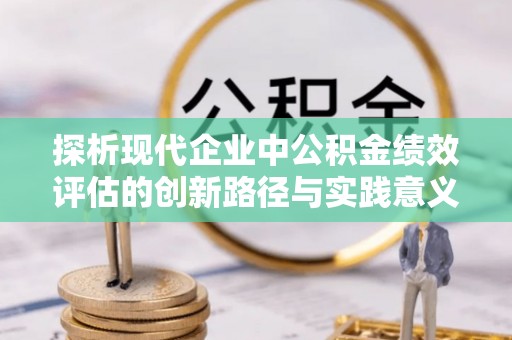 沽源探析现代企业中公积金绩效评估的创新路径与实践意义