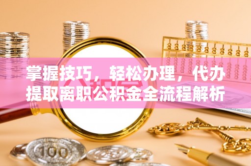 沽源掌握技巧，轻松办理，代办提取离职公积金全流程解析