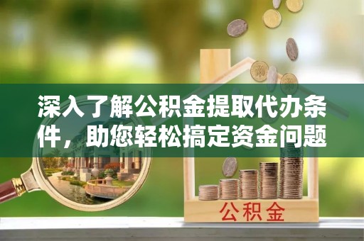沽源深入了解公积金提取代办条件，助您轻松搞定资金问题