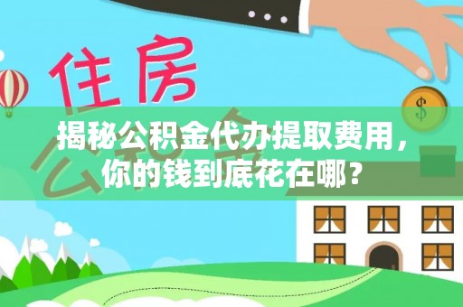 沽源揭秘公积金代办提取费用，你的钱到底花在哪？