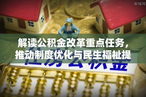 沽源解读公积金改革重点任务，推动制度优化与民生福祉提升