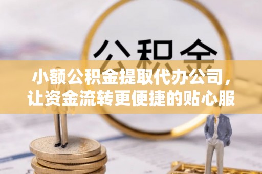 沽源小额公积金提取代办公司，让资金流转更便捷的贴心服务