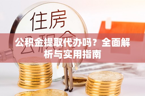 沽源公积金提取代办吗？全面解析与实用指南