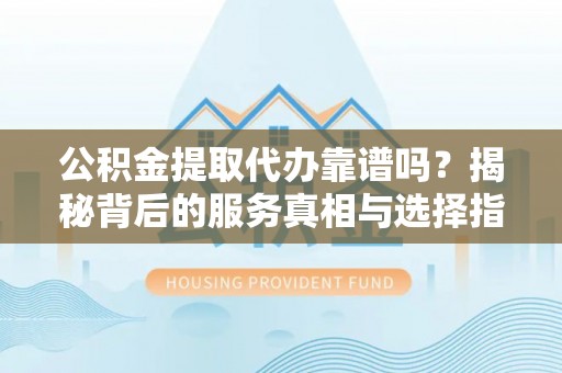 沽源公积金提取代办靠谱吗？揭秘背后的服务真相与选择指南