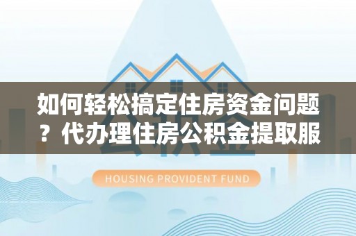 沽源如何轻松搞定住房资金问题？代办理住房公积金提取服务全解析
