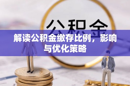 沽源解读公积金缴存比例，影响与优化策略