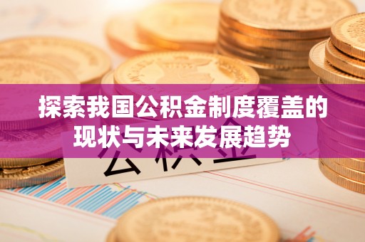沽源探索我国公积金制度覆盖的现状与未来发展趋势