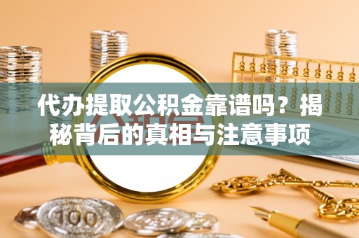 沽源代办提取公积金靠谱吗？揭秘背后的真相与注意事项