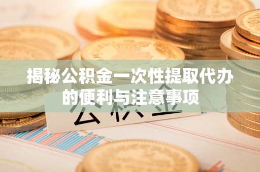 沽源揭秘公积金一次性提取代办的便利与注意事项