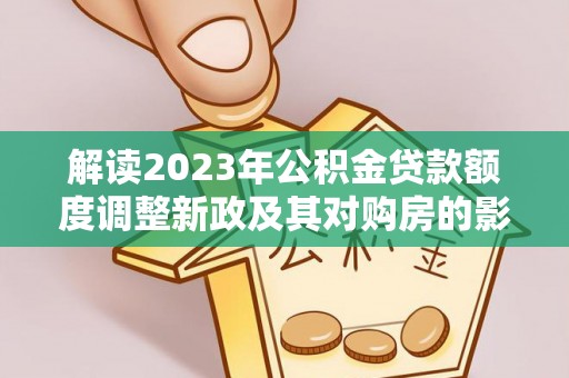 沽源解读2023年公积金贷款额度调整新政及其对购房的影响
