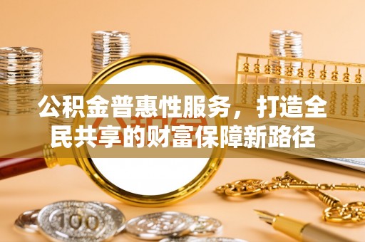 沽源公积金普惠性服务，打造全民共享的财富保障新路径