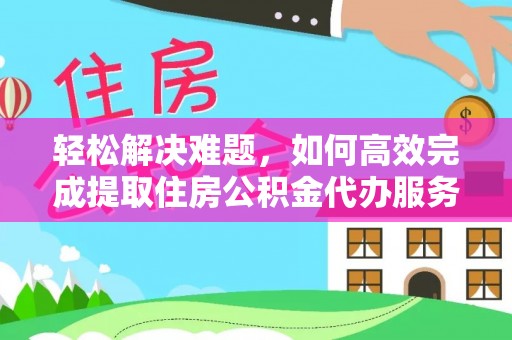 沽源轻松解决难题，如何高效完成提取住房公积金代办服务