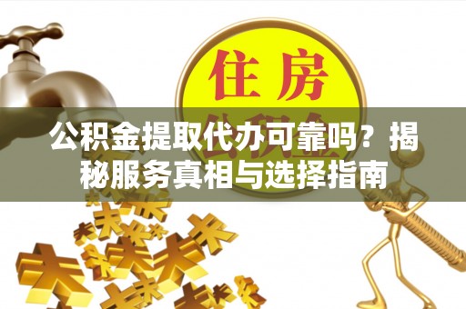 沽源公积金提取代办可靠吗？揭秘服务真相与选择指南