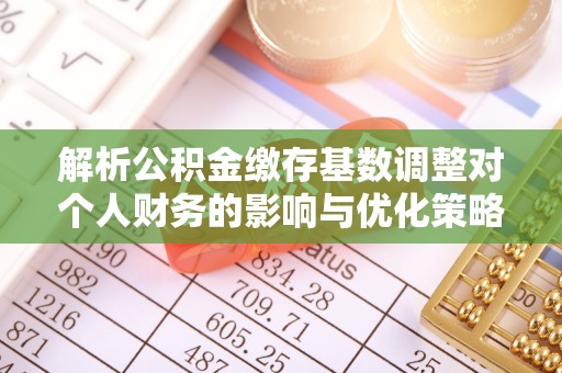 沽源解析公积金缴存基数调整对个人财务的影响与优化策略