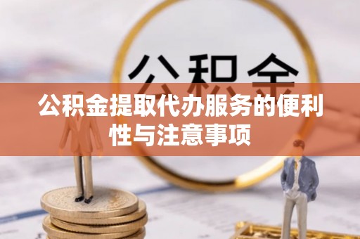 沽源公积金提取代办服务的便利性与注意事项