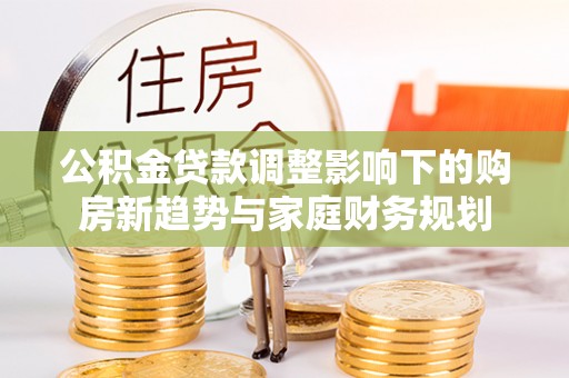沽源公积金贷款调整影响下的购房新趋势与家庭财务规划