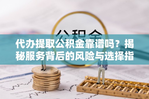 沽源代办提取公积金靠谱吗？揭秘服务背后的风险与选择指南