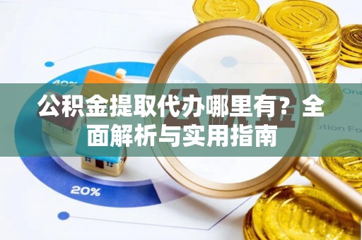 沽源公积金提取代办哪里有？全面解析与实用指南