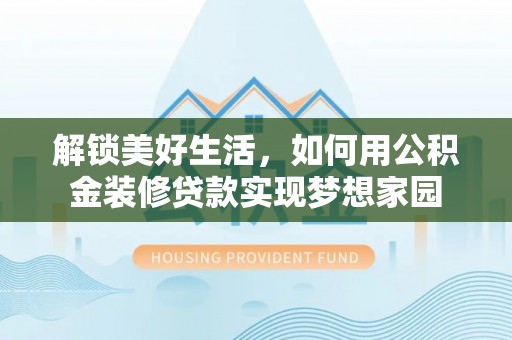 沽源解锁美好生活，如何用公积金装修贷款实现梦想家园